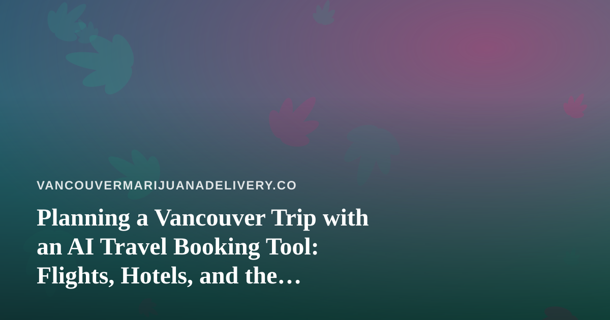 Planning a Vancouver Trip with an AI Travel Booking Tool: Flights, Hotels, and the Cannabis Rules Visitors Should Know