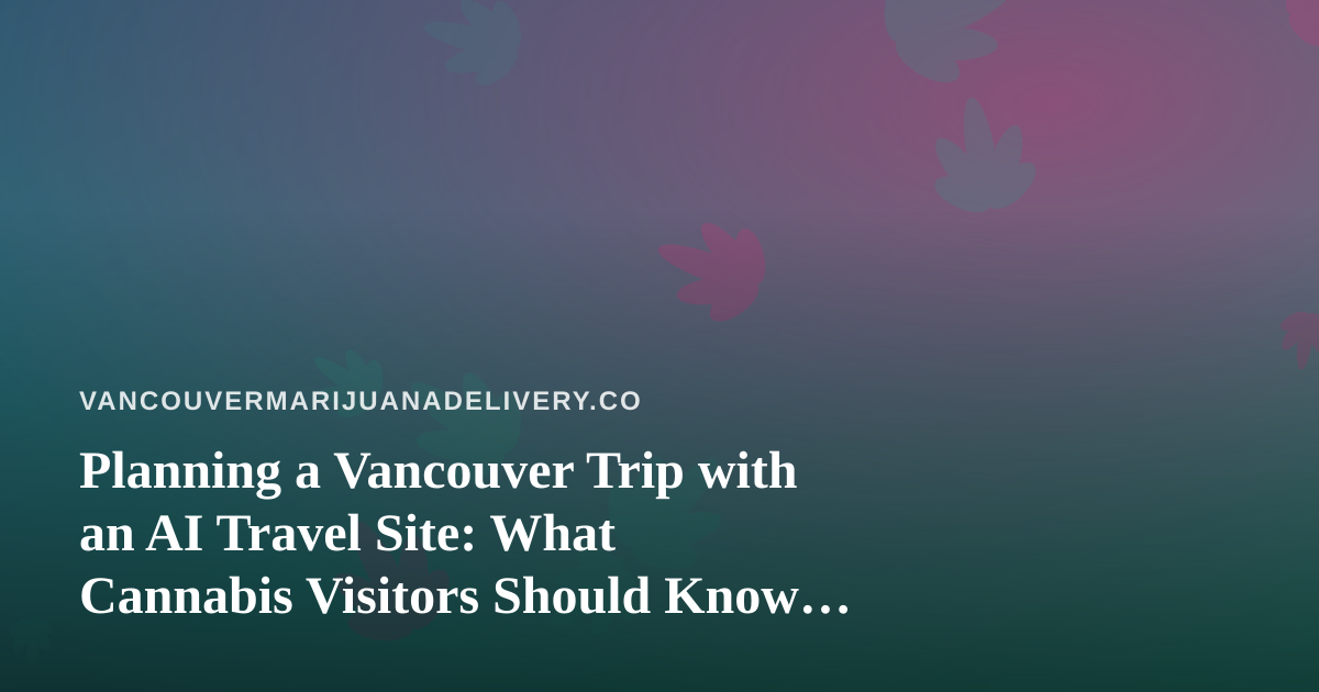 Planning a Vancouver Trip with an AI Travel Site: What Cannabis Visitors Should Know About Flights, Hotels, and Delivery