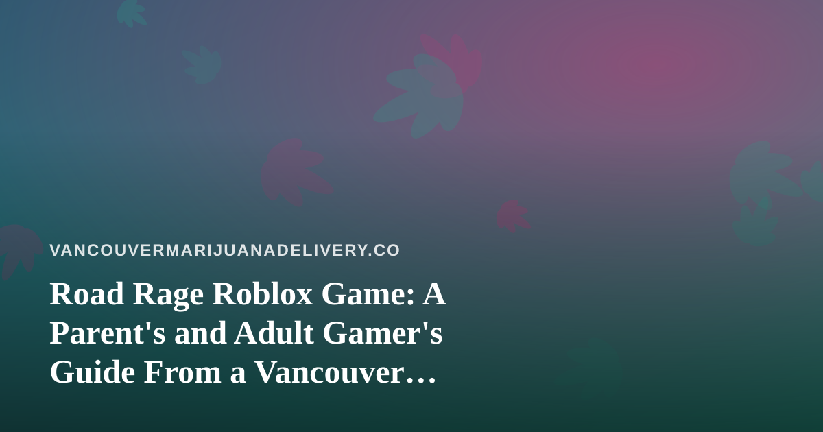 Road Rage Roblox Game: A Parent’s and Adult Gamer’s Guide From a Vancouver Delivery Team