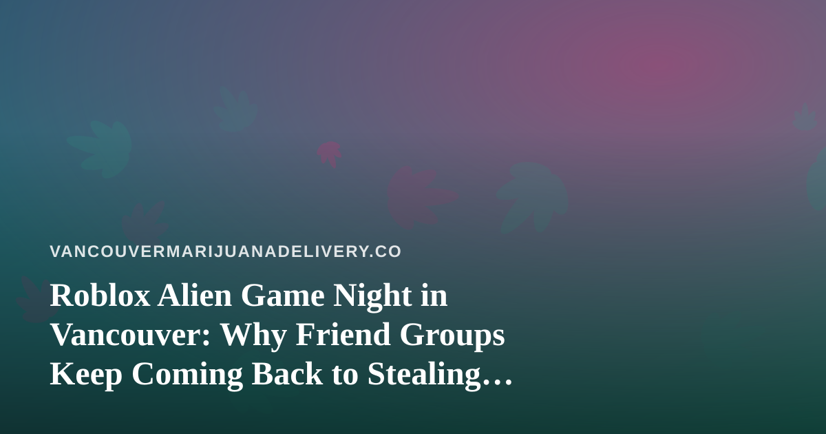 Roblox Alien Game Night in Vancouver: Why Friend Groups Keep Coming Back to Stealing Humans
