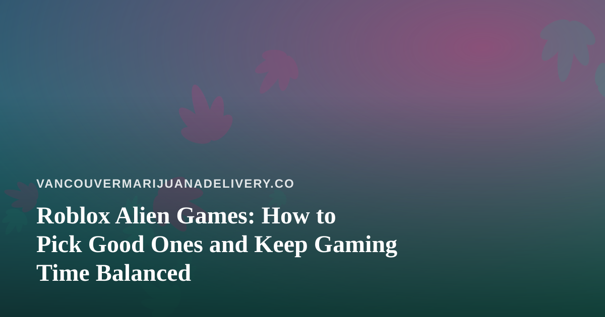 Roblox Alien Games: How to Pick Good Ones and Keep Gaming Time Balanced