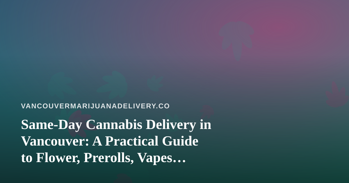 Same-Day Cannabis Delivery in Vancouver: A Practical Guide to Flower, Prerolls, Vapes, Edibles, and Concentrates