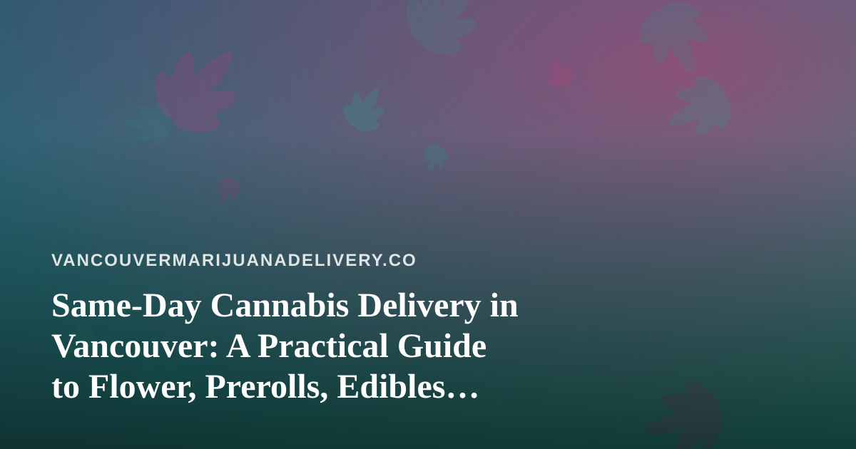 Same-Day Cannabis Delivery in Vancouver: A Practical Guide to Flower, Prerolls, Edibles, Vapes, and Concentrates