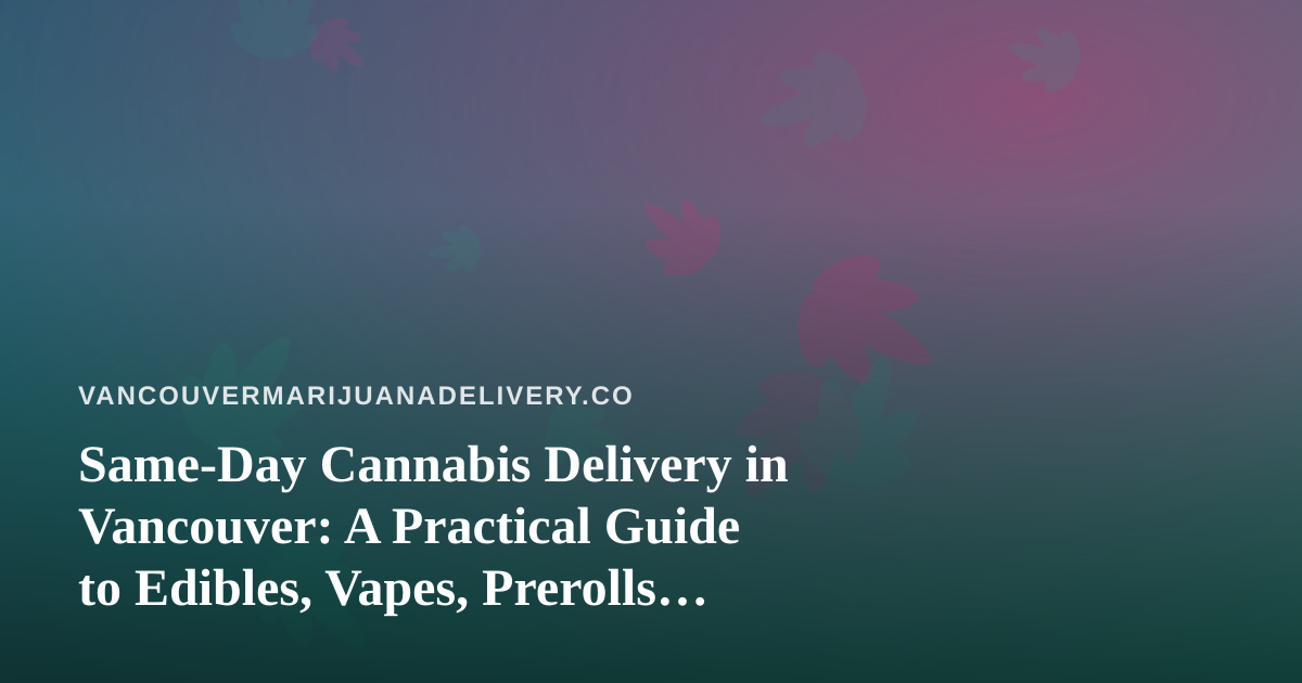 Same-Day Cannabis Delivery in Vancouver: A Practical Guide to Edibles, Vapes, Prerolls, Flower and Concentrates