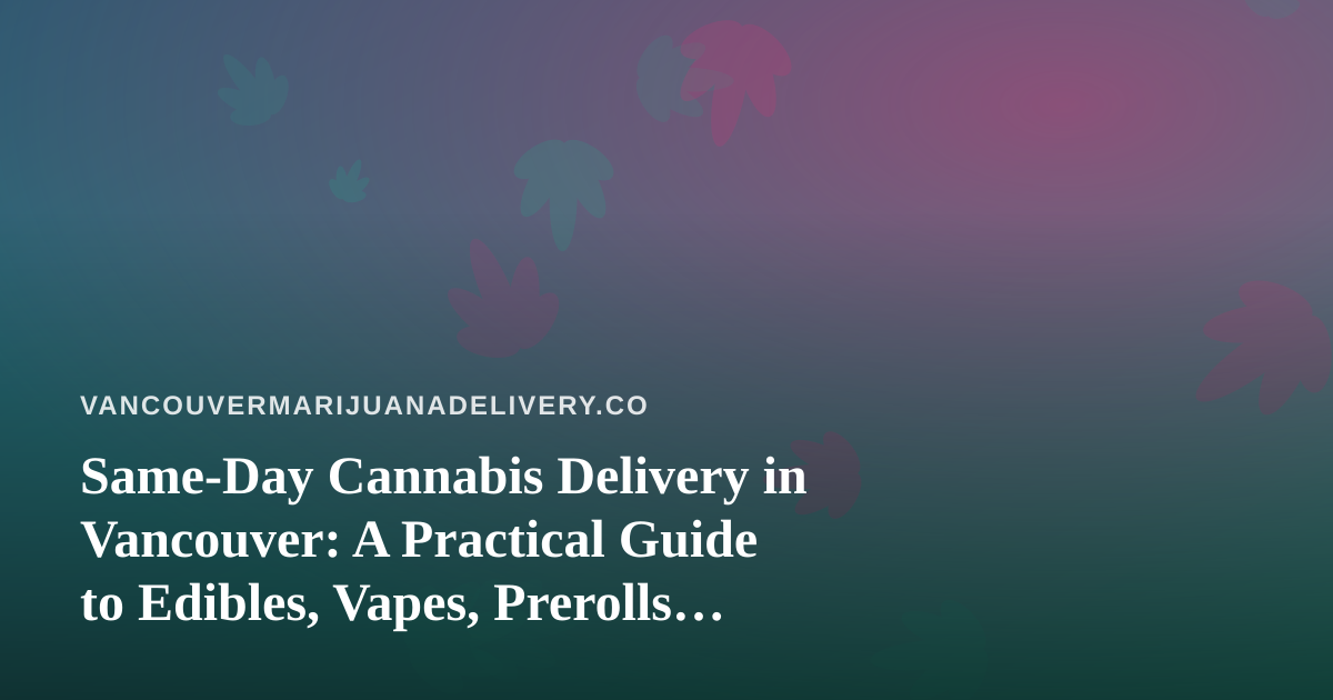 Same-Day Cannabis Delivery in Vancouver: A Practical Guide to Edibles, Vapes, Prerolls, Flower and Concentrates