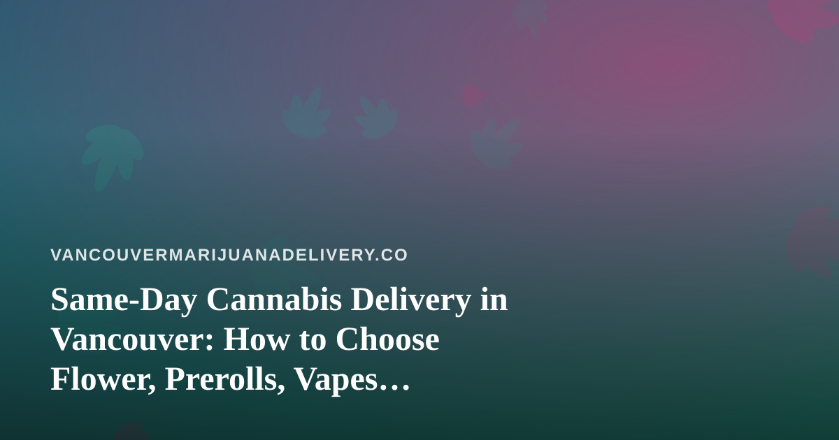 Same-Day Cannabis Delivery in Vancouver: How to Choose Flower, Prerolls, Vapes, Concentrates and Edibles