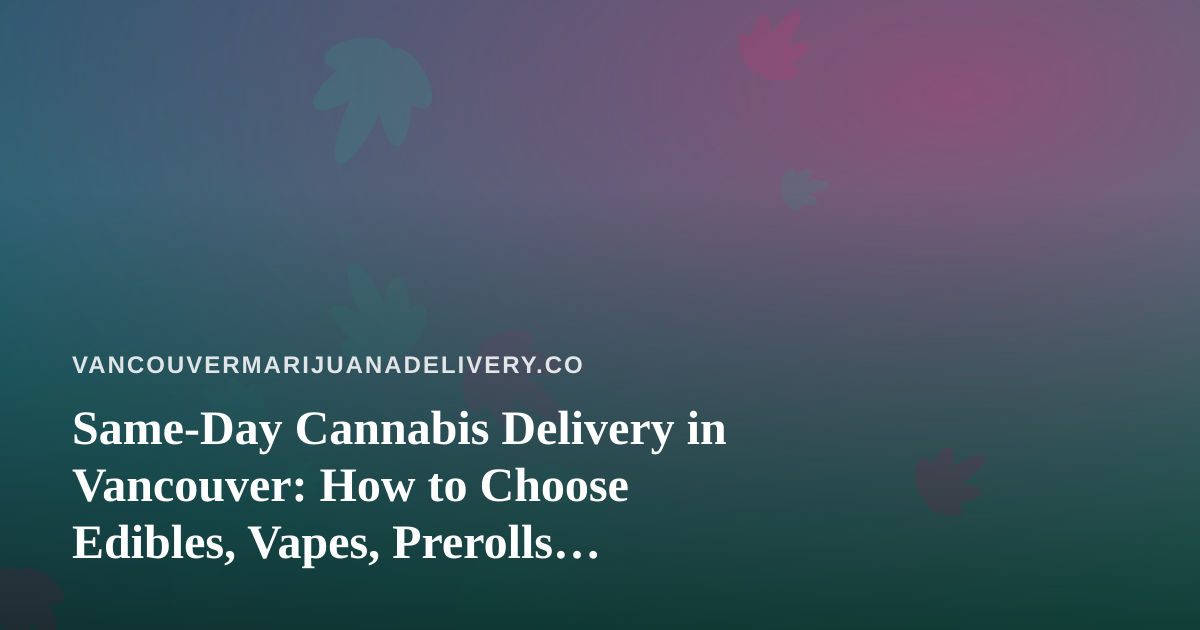 Same-Day Cannabis Delivery in Vancouver: How to Choose Edibles, Vapes, Prerolls, Flower and Concentrates
