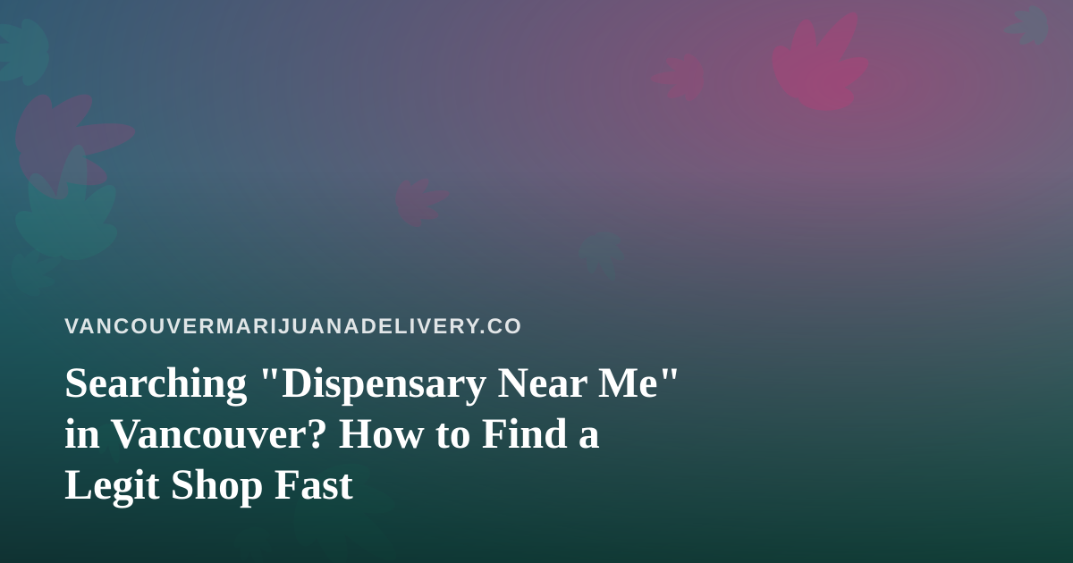 Searching “Dispensary Near Me” in Vancouver? How to Find a Legit Shop Fast