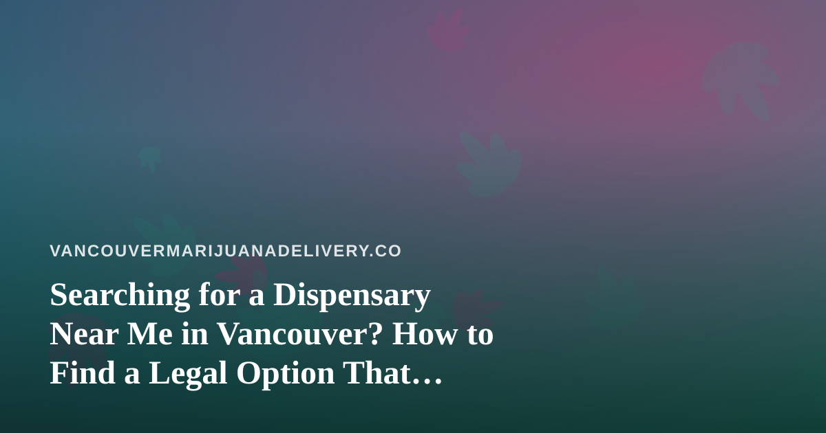 Searching for a Dispensary Near Me in Vancouver? How to Find a Legal Option That Delivers