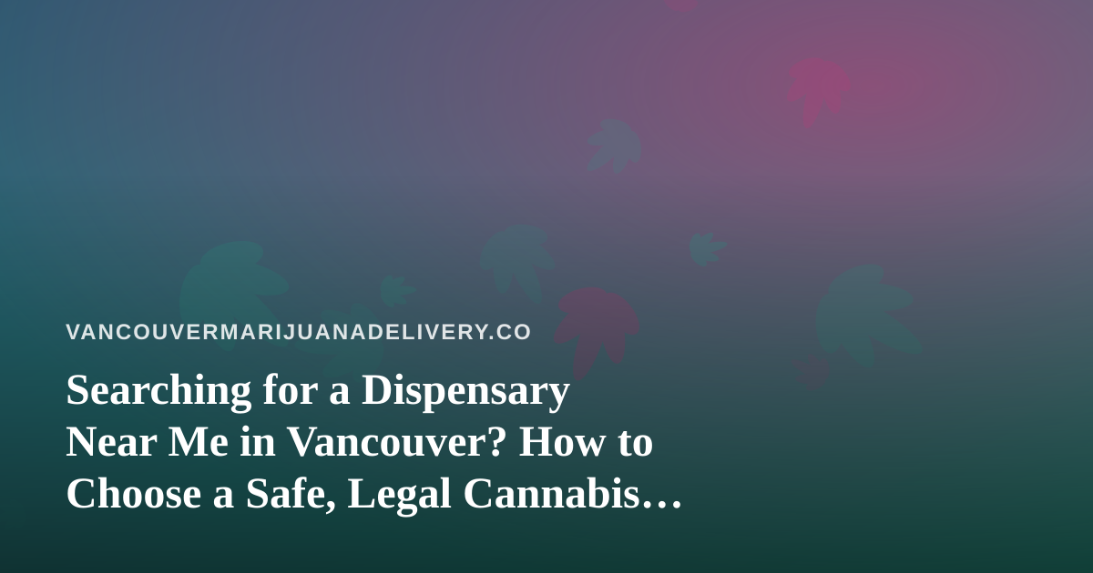 Searching for a Dispensary Near Me in Vancouver? How to Choose a Safe, Legal Cannabis Delivery Option