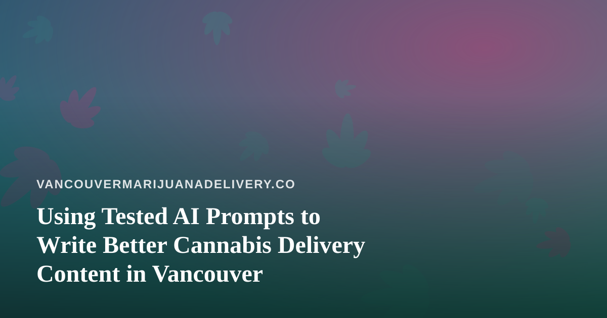 Using Tested AI Prompts to Write Better Cannabis Delivery Content in Vancouver