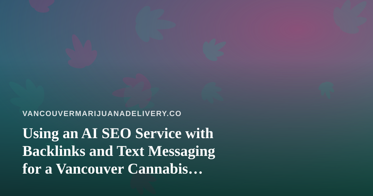 Using an AI SEO Service with Backlinks and Text Messaging for a Vancouver Cannabis Delivery Brand