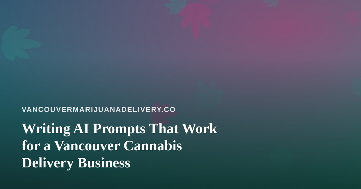 Writing AI Prompts That Work for a Vancouver Cannabis Delivery Business